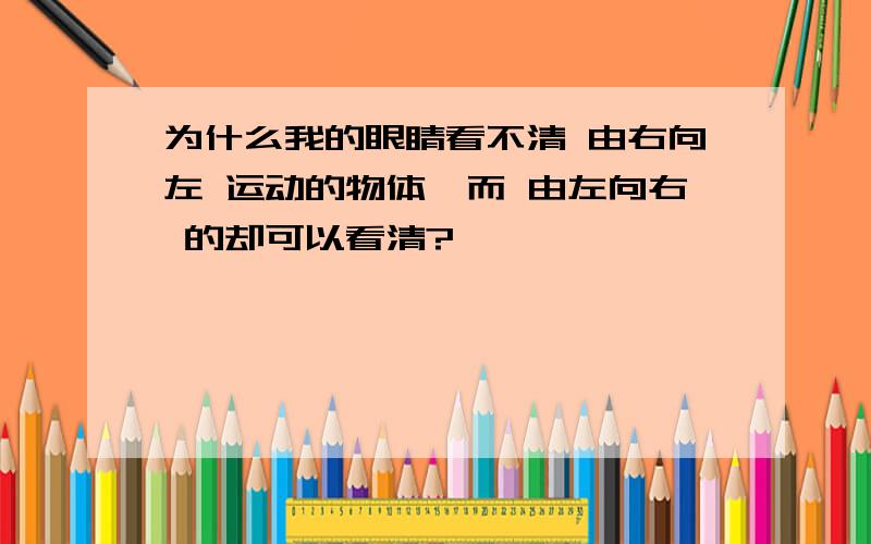 为什么我的眼睛看不清 由右向左 运动的物体,而 由左向右 的却可以看清?