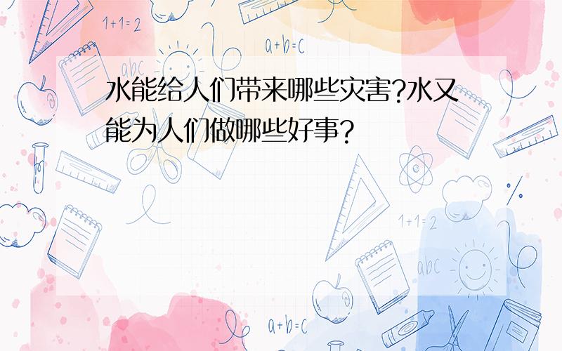 水能给人们带来哪些灾害?水又能为人们做哪些好事?