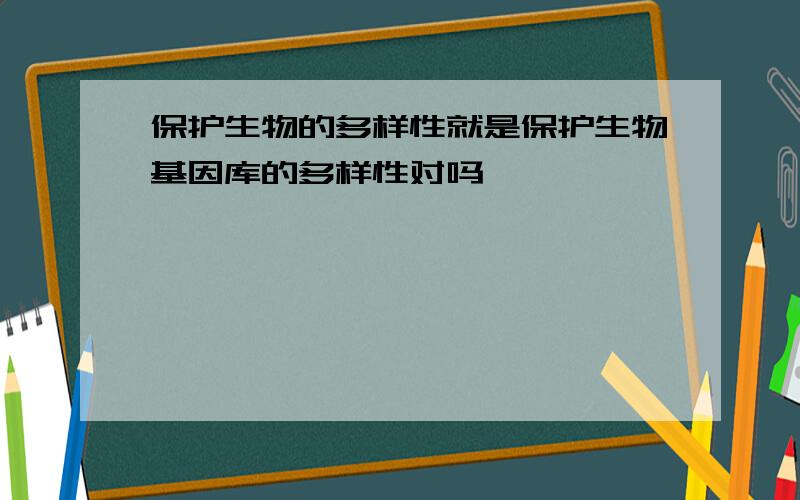 保护生物的多样性就是保护生物基因库的多样性对吗