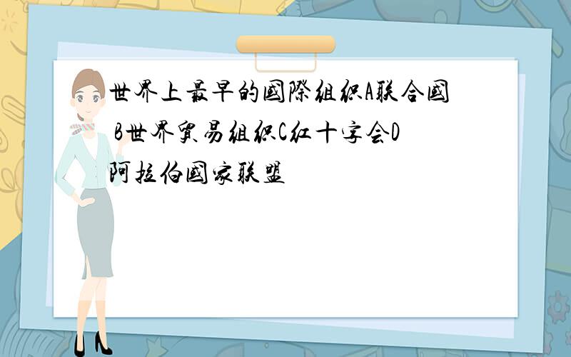 世界上最早的国际组织A联合国 B世界贸易组织C红十字会D阿拉伯国家联盟