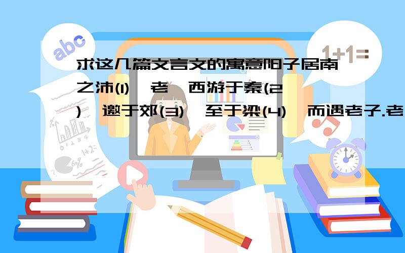 求这几篇文言文的寓意阳子居南之沛(1),老聃西游于秦(2),邀于郊(3),至于梁(4),而遇老子.老子中道仰天而叹曰：“始以女为可教,今不可也.”阳子居不答.至舍,进盥漱中栉(5),脱屦户外(6),膝行面