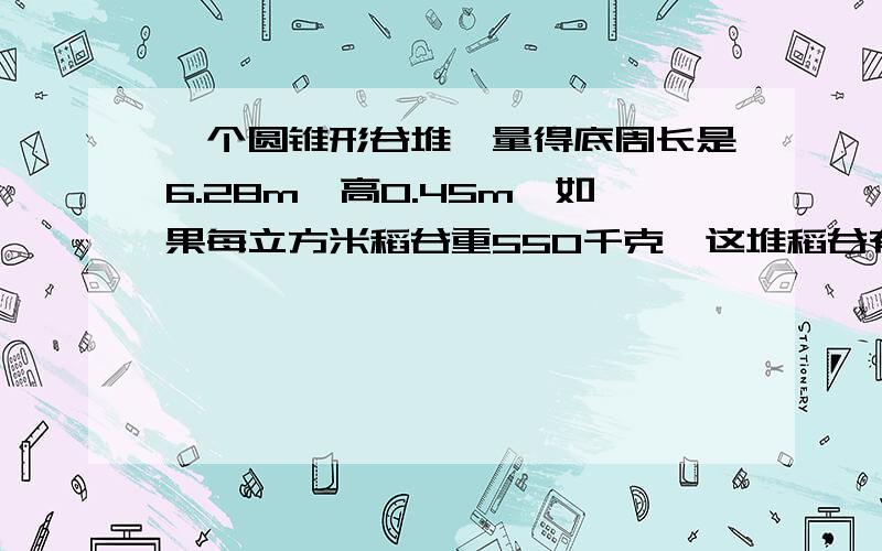 一个圆锥形谷堆,量得底周长是6.28m,高0.45m,如果每立方米稻谷重550千克,这堆稻谷有1吨重么?