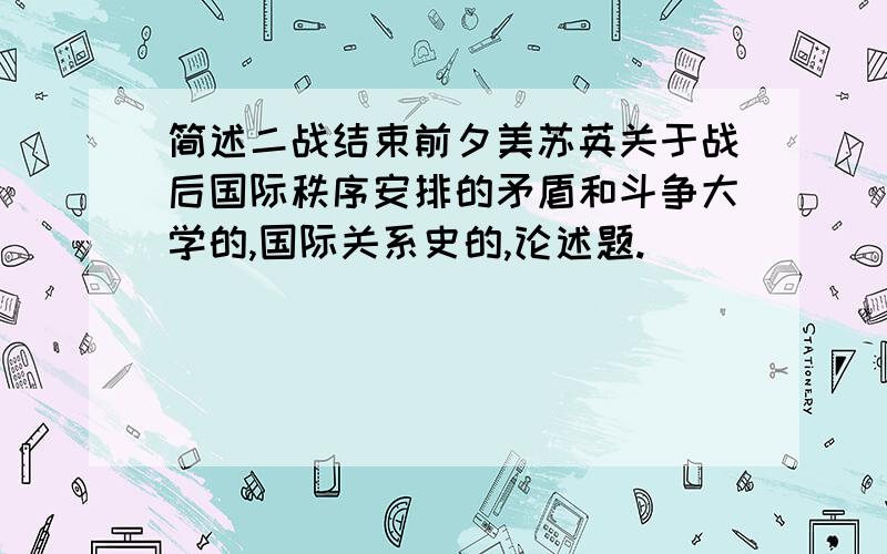 简述二战结束前夕美苏英关于战后国际秩序安排的矛盾和斗争大学的,国际关系史的,论述题.