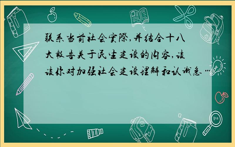 联系当前社会实际,并结合十八大报告关于民生建设的内容,谈谈你对加强社会建设理解和认识急…