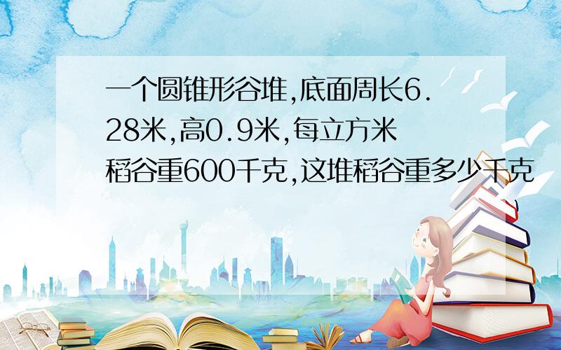 一个圆锥形谷堆,底面周长6.28米,高0.9米,每立方米稻谷重600千克,这堆稻谷重多少千克