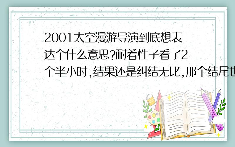 2001太空漫游导演到底想表达个什么意思?耐着性子看了2个半小时,结果还是纠结无比,那个结尾也很诧异的~