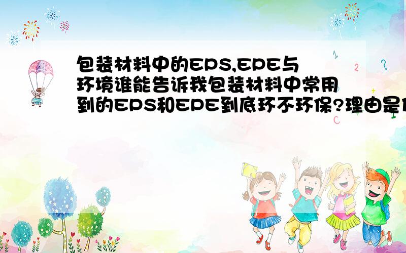 包装材料中的EPS,EPE与环境谁能告诉我包装材料中常用到的EPS和EPE到底环不环保?理由是什么呢?它们可以回收吗?怎样回收呢?回收过程会产生不环保的物质吗?能回收的话生成什么呢?希望有完整