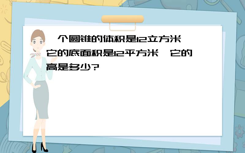 一个圆锥的体积是12立方米,它的底面积是12平方米,它的高是多少?