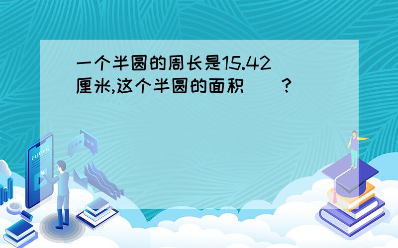 一个半圆的周长是15.42 厘米,这个半圆的面积（）?