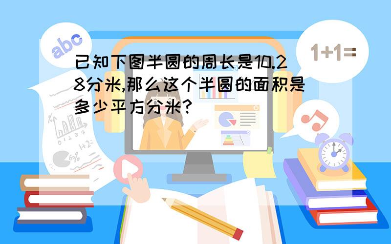 已知下图半圆的周长是10.28分米,那么这个半圆的面积是多少平方分米?