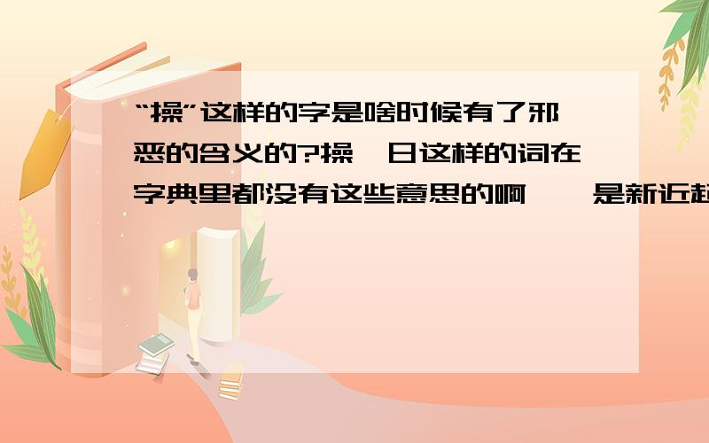 “操”这样的字是啥时候有了邪恶的含义的?操、日这样的词在字典里都没有这些意思的啊……是新近起源的?还是以前就有但不好意思收录?啥时候有的这些意思?在此之前这些意思是用什么词