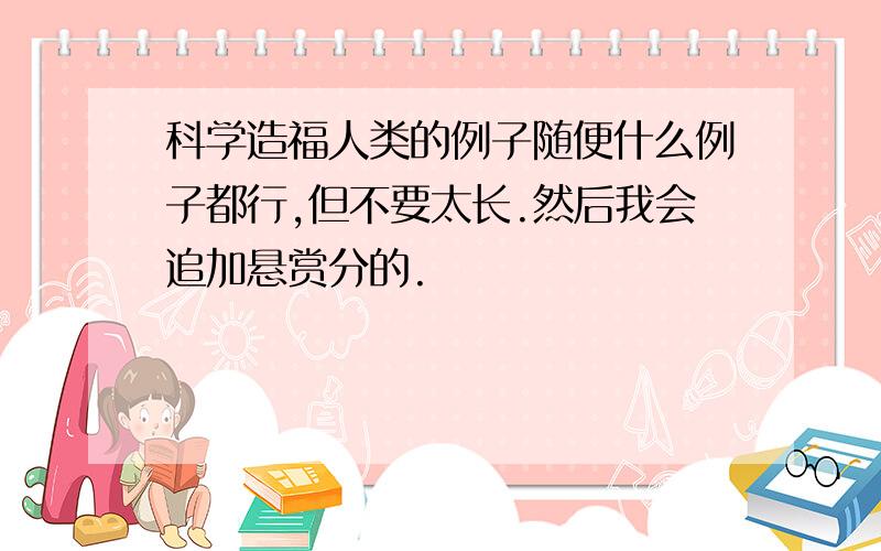 科学造福人类的例子随便什么例子都行,但不要太长.然后我会追加悬赏分的.