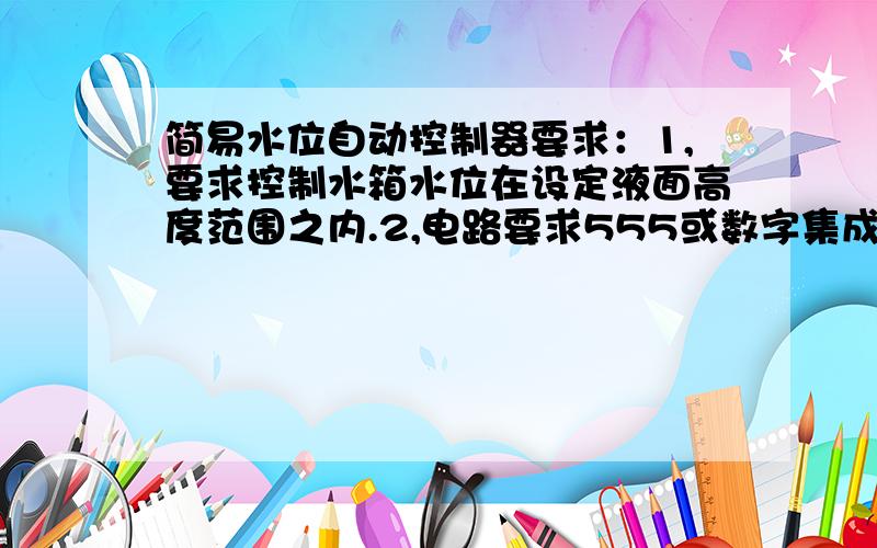 简易水位自动控制器要求：1,要求控制水箱水位在设定液面高度范围之内.2,电路要求555或数字集成电路组成.3,至少给出两种方案,给出原理图,给出工作原理.4.标出元件参数选择.必赏.