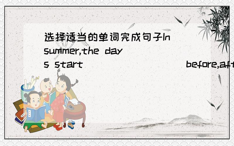 选择适当的单词完成句子In summer,the days start ________(before,after)six o'clock.请说明理由 谢谢!