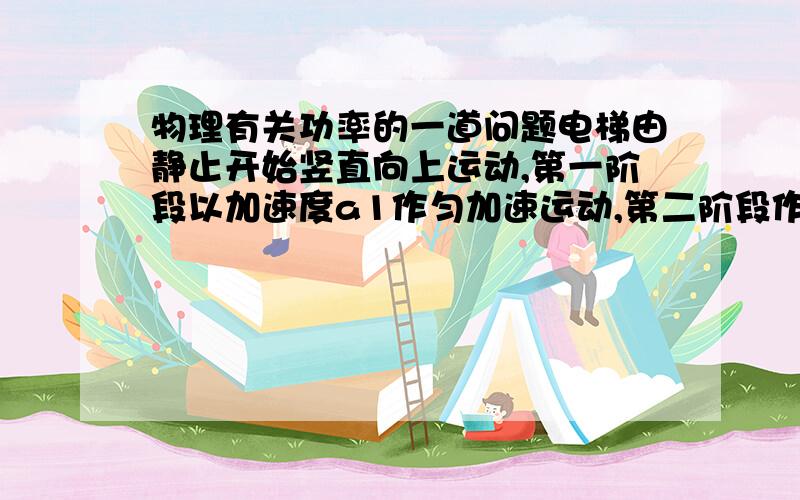 物理有关功率的一道问题电梯由静止开始竖直向上运动,第一阶段以加速度a1作匀加速运动,第二阶段作匀速运动,速度为V；第三阶段作匀减速运动,加速度大小为a2,直至速度减为零,已知a1、a2的