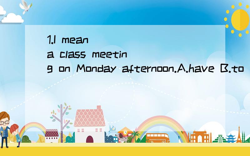 1.I mean ____ a class meeting on Monday afternoon.A.have B.to have C.having D.to having （mean 后面有什么搭配?）2.I didn't know _____.A.where does Mr Wilson liveB.where do Mr Wilson livesC.where Mr Wilson livesA.where Mr Wilson lived(C和D