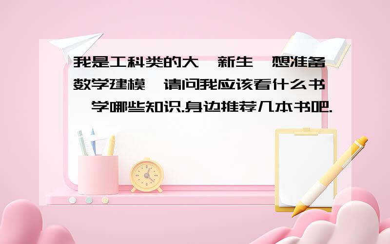 我是工科类的大一新生,想准备数学建模,请问我应该看什么书,学哪些知识.身边推荐几本书吧.