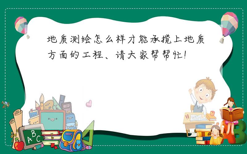 地质测绘怎么样才能承揽上地质方面的工程、请大家帮帮忙!