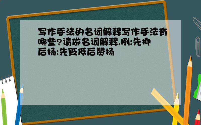 写作手法的名词解释写作手法有哪些?请做名词解释.例:先抑后扬:先贬低后赞扬