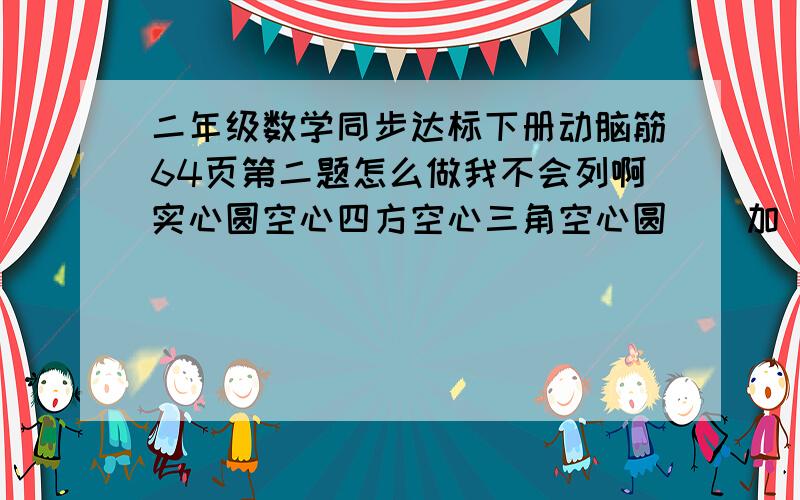 二年级数学同步达标下册动脑筋64页第二题怎么做我不会列啊实心圆空心四方空心三角空心圆    加                实心圆空心四方空心三角空心圆等于    实心 三角 空心圆  空心三角实心圆 空心