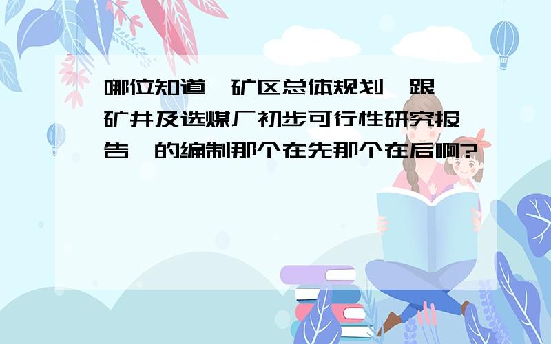 哪位知道《矿区总体规划》跟《矿井及选煤厂初步可行性研究报告》的编制那个在先那个在后啊?