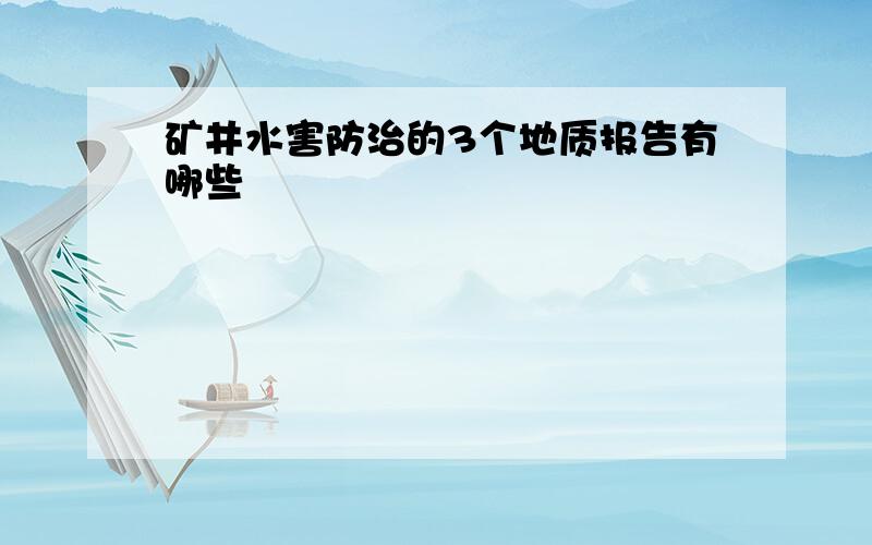 矿井水害防治的3个地质报告有哪些