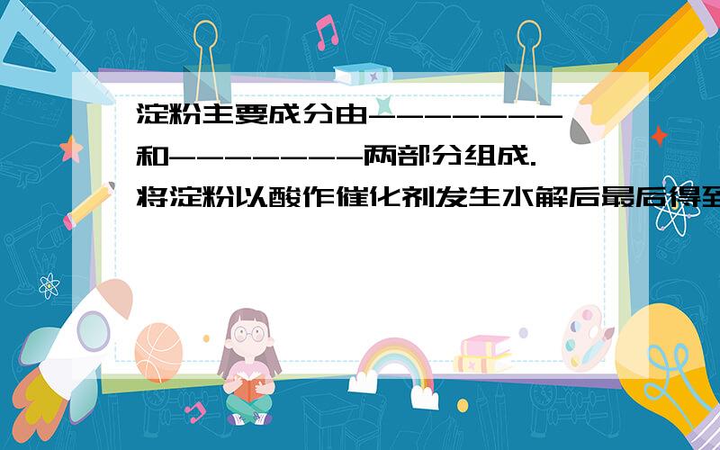 淀粉主要成分由-------和-------两部分组成.将淀粉以酸作催化剂发生水解后最后得到--------,可以和银氨溶液发生-----------反应?