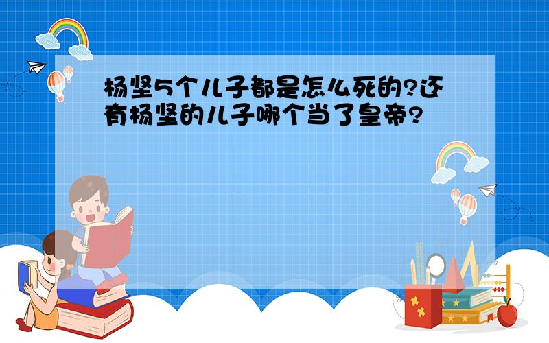 杨坚5个儿子都是怎么死的?还有杨坚的儿子哪个当了皇帝?