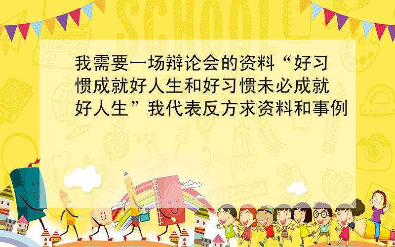 我需要一场辩论会的资料“好习惯成就好人生和好习惯未必成就好人生”我代表反方求资料和事例