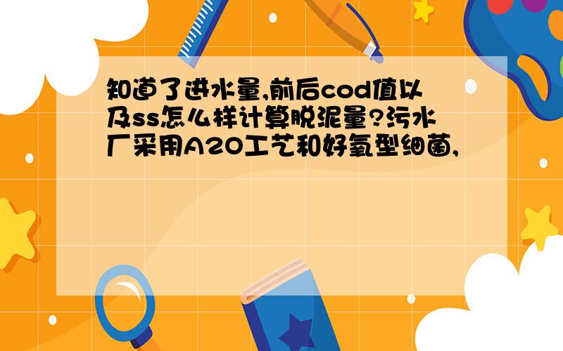 知道了进水量,前后cod值以及ss怎么样计算脱泥量?污水厂采用A2O工艺和好氧型细菌,