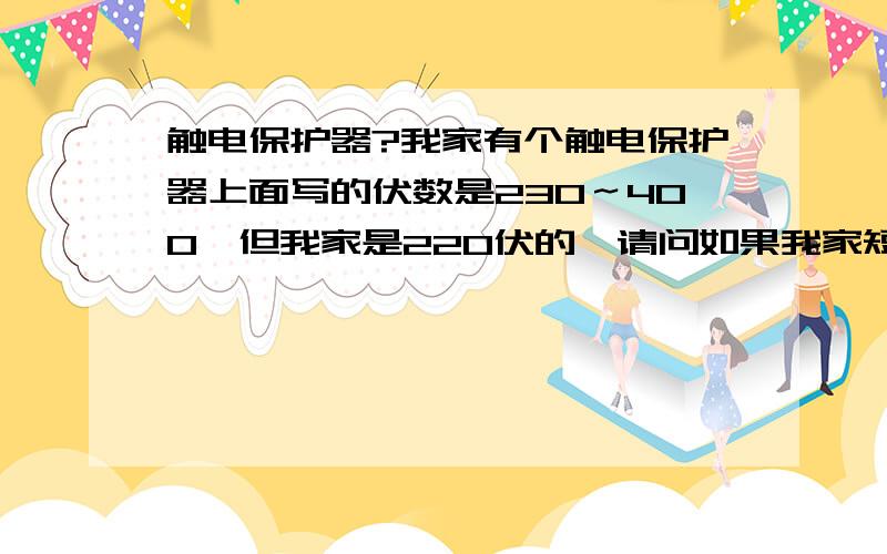 触电保护器?我家有个触电保护器上面写的伏数是230～400,但我家是220伏的,请问如果我家短路它回跳匣吗?