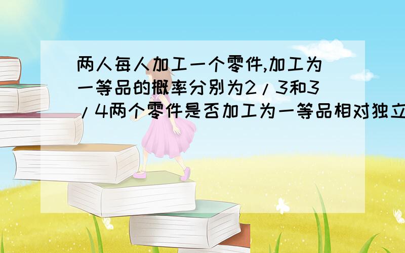 两人每人加工一个零件,加工为一等品的概率分别为2/3和3/4两个零件是否加工为一等品相对独立,求这两个零件中恰有一个一等品的概率.