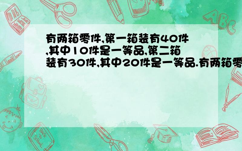 有两箱零件,第一箱装有40件,其中10件是一等品,第二箱装有30件,其中20件是一等品.有两箱零件,第一箱装有40件,其中10件是一等品,第二箱装有30件,其中20件是一等品,现从两箱中随意挑出一箱,然