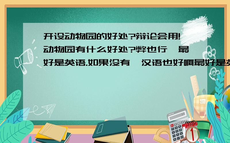 开设动物园的好处?辩论会用!动物园有什么好处?弊也行,最好是英语.如果没有,汉语也好啊最好是英语,我们是英语辩论会.