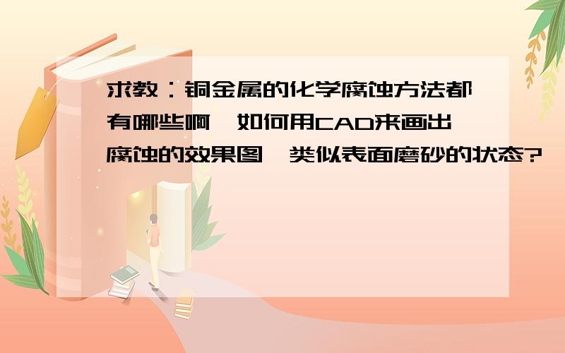 求教：铜金属的化学腐蚀方法都有哪些啊,如何用CAD来画出腐蚀的效果图,类似表面磨砂的状态?