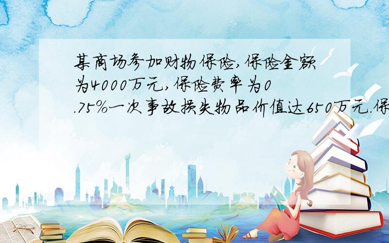 某商场参加财物保险,保险金额为4000万元,保险费率为0.75%一次事故损失物品价值达650万元.保险公司赔偿500万元.这样商场实际损失了多少万元?