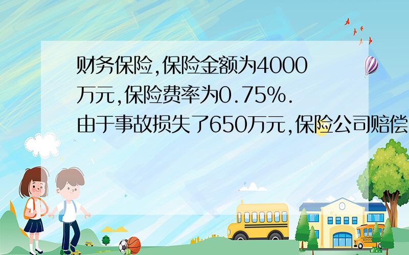 财务保险,保险金额为4000万元,保险费率为0.75%.由于事故损失了650万元,保险公司赔偿500万,求实际亏损?