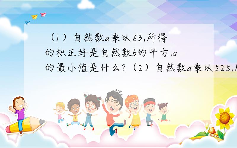 （1）自然数a乘以63,所得的积正好是自然数b的平方,a的最小值是什么?（2）自然数a乘以525,所得的及正好是一个自然数的平方,a的最小值是什么?