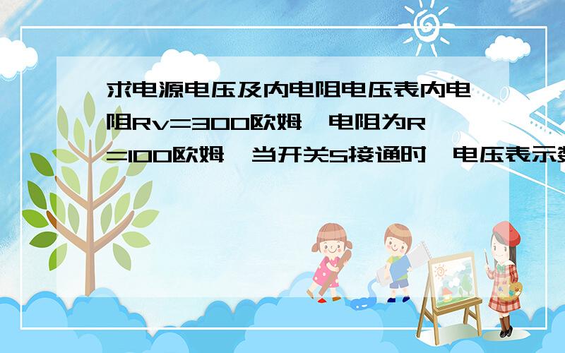 求电源电压及内电阻电压表内电阻Rv=300欧姆,电阻为R=100欧姆,当开关S接通时,电压表示数为U=1.46V,当开关S断开时,电压表示为U2=1.49V,求电源的电压以及内电阻.