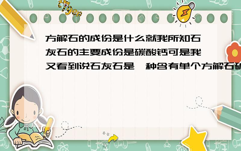 方解石的成份是什么就我所知石灰石的主要成份是碳酸钙可是我又看到说石灰石是一种含有单个方解石矿物成份的岩石方解石成份占百分之九十五.那方解石会不会是碳酸钙?