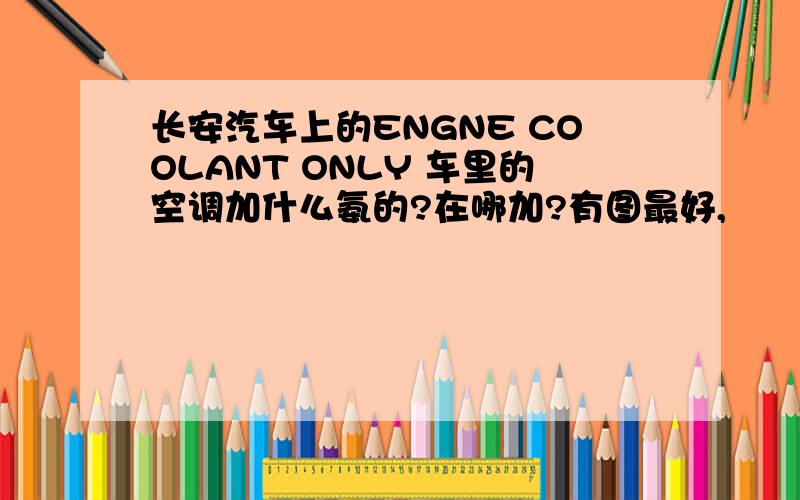 长安汽车上的ENGNE COOLANT ONLY 车里的空调加什么氨的?在哪加?有图最好,