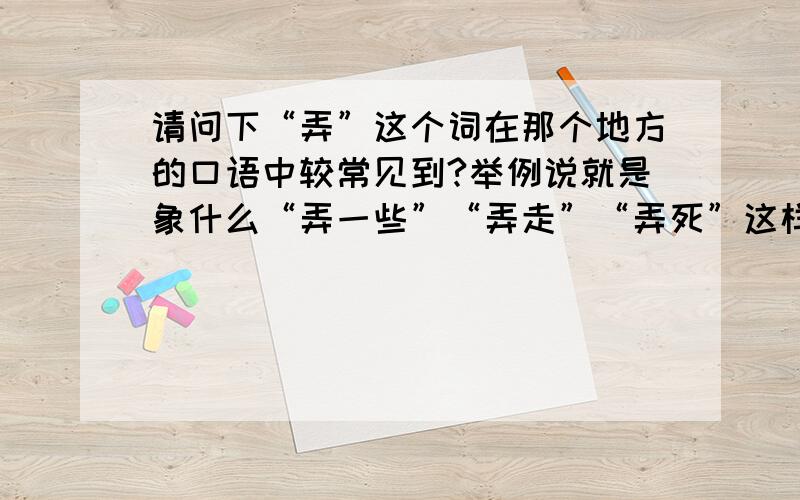 请问下“弄”这个词在那个地方的口语中较常见到?举例说就是象什么“弄一些”“弄走”“弄死”这样的词组.在当地发挥出类似东北人的“整”这样的口头禅.