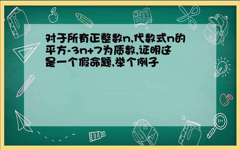 对于所有正整数n,代数式n的平方-3n+7为质数,证明这是一个假命题,举个例子