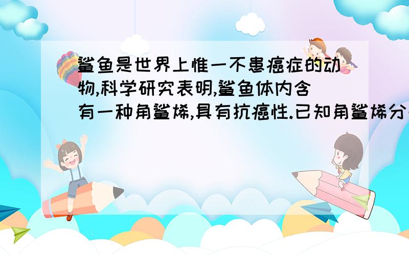 鲨鱼是世界上惟一不患癌症的动物,科学研究表明,鲨鱼体内含有一种角鲨烯,具有抗癌性.已知角鲨烯分子中含有30个碳原子及6个C＝C且不含环状结构,则其分子式为原因