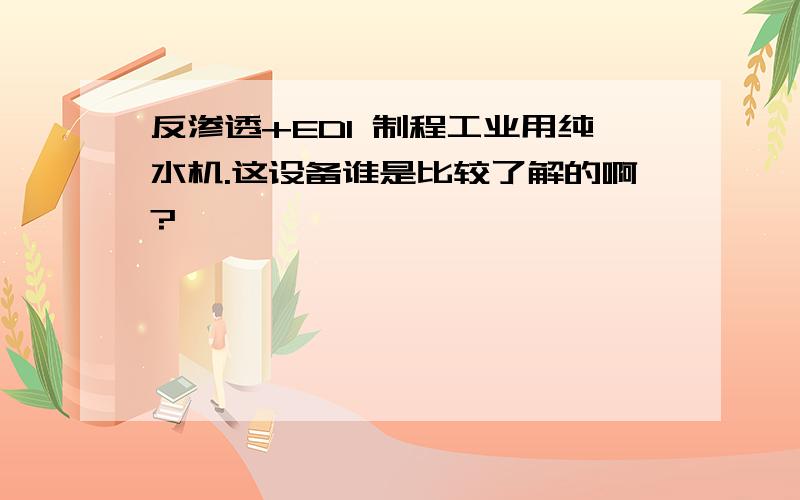 反渗透+EDI 制程工业用纯水机.这设备谁是比较了解的啊?