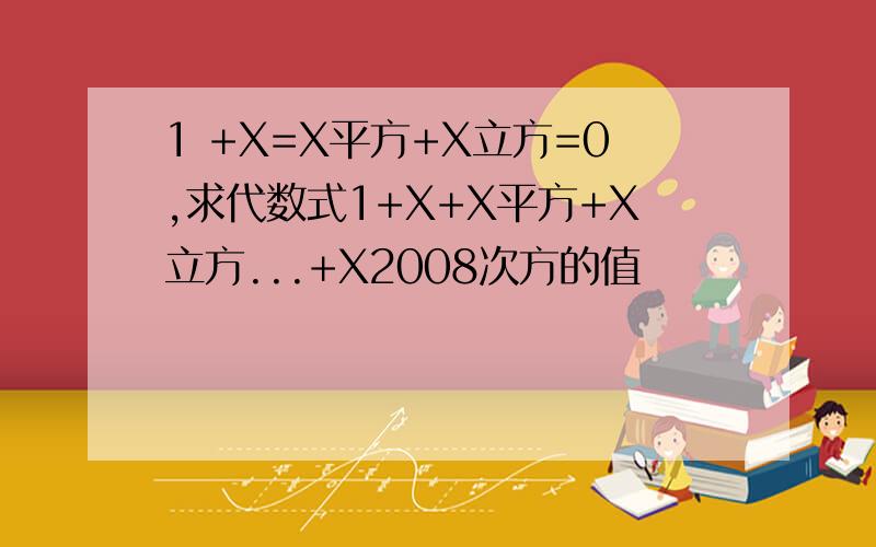 1 +X=X平方+X立方=0,求代数式1+X+X平方+X立方...+X2008次方的值