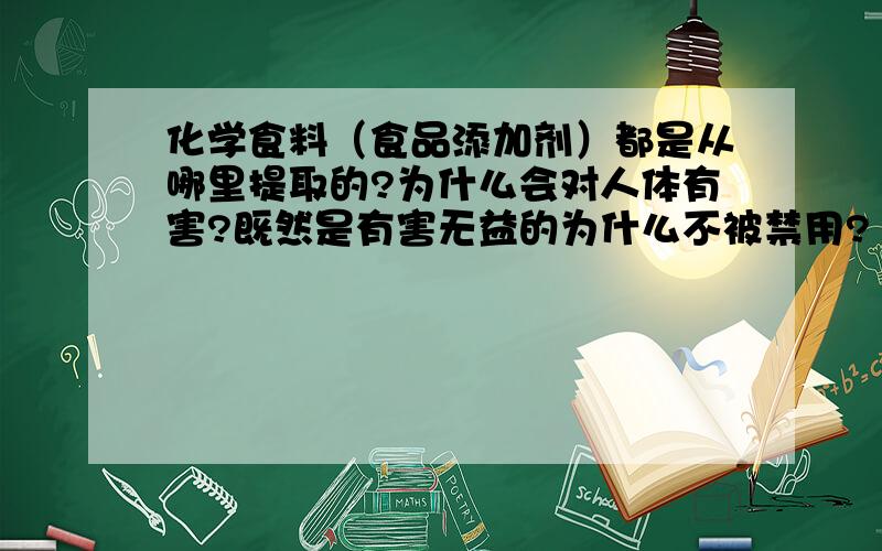 化学食料（食品添加剂）都是从哪里提取的?为什么会对人体有害?既然是有害无益的为什么不被禁用?