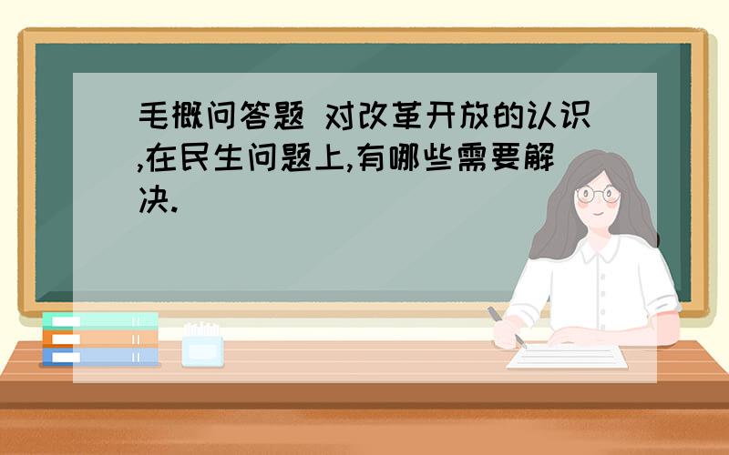 毛概问答题 对改革开放的认识,在民生问题上,有哪些需要解决.