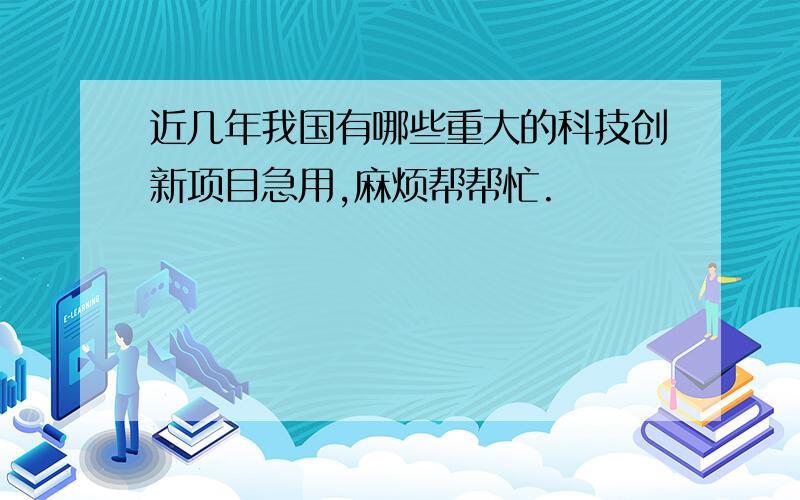 近几年我国有哪些重大的科技创新项目急用,麻烦帮帮忙.