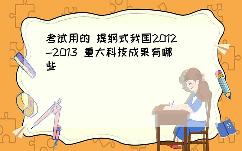 考试用的 提纲式我国2012-2013 重大科技成果有哪些